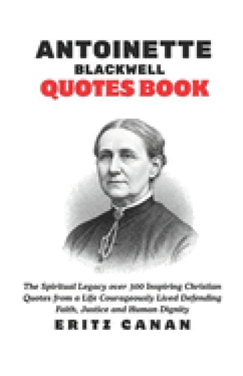 ANTOINETTE  BLACKWELL QUOTES BOOK: The Spiritual Legacy over 300 Inspiring Christian Quotes from a Life Courageously Lived Defending Faith, Justice an