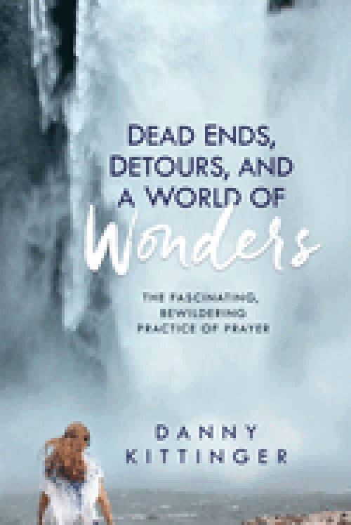 Dead Ends, Detours, and a World of Wonders: The Fascinating, Bewildering Practice of Prayer