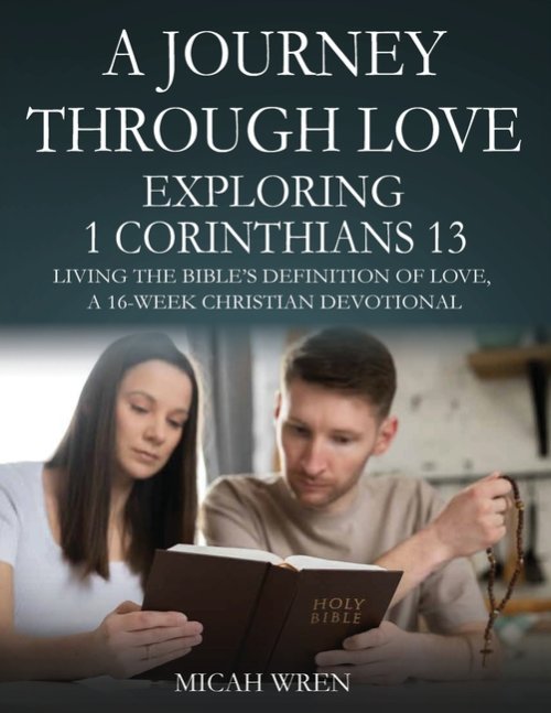 A Journey Through Love Exploring 1 Corinthians 13: Living the Bible's Definition of Love-A 16-Week Christian Devotional