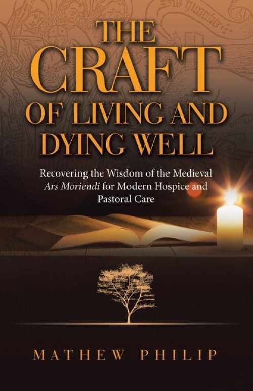 THE CRAFT OF LIVING AND DYING WELL: Recovering the Wisdom of the Medieval Ars Moriendi for Modern Hospice and Pastoral Care