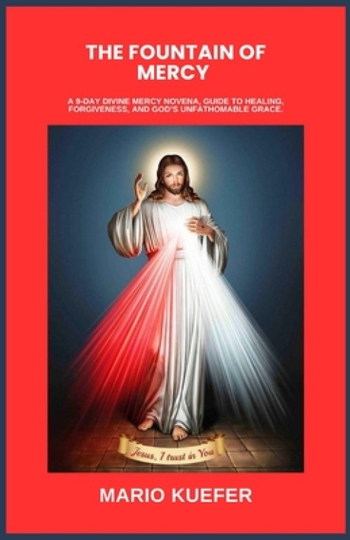 THE FOUNTAIN OF MERCY : A 9-DAY DIVINE MERCY NOVENA, GUIDE TO HEALING, FORGIVENESS, AND GOD'S UNFATHOMABLE GRACE.