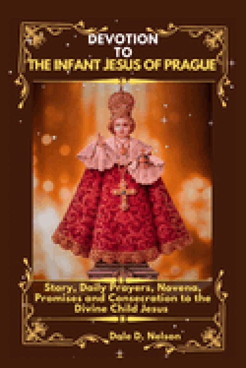 DEVOTION TO THE INFANT JESUS OF PRAGUE: Story, Daily Prayers, Novena, Promises and Consecration to the Divine Child Jesus