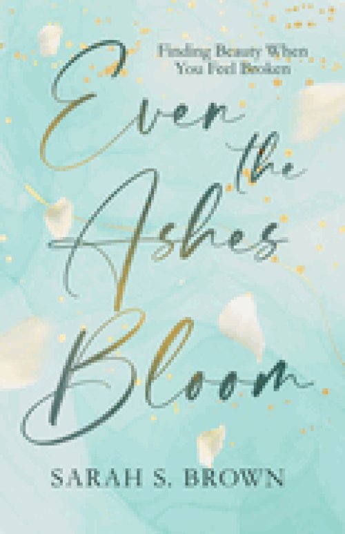 Even the Ashes Bloom: Finding Beauty When You Feel Broken
