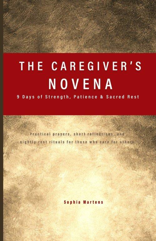 The Caregiver's Novena: 9 Days of Strength, Patience & Sacred Rest:  Practical prayers, short reflections, and nightly rest rituals for those who care