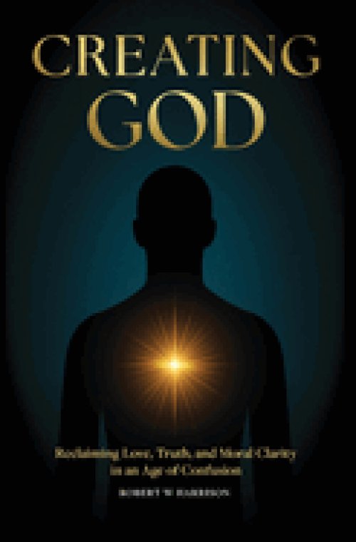 Creating God: Reclaiming Love, Truth, and Moral Clarity in an Age of Confusion