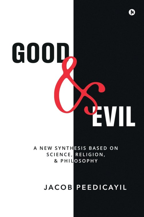Good and Evil : A New Synthesis Based On Science, Religion, and Philosophy: A New Synthesis Based On Science, Religion, and Philosophy: A New Synthesi