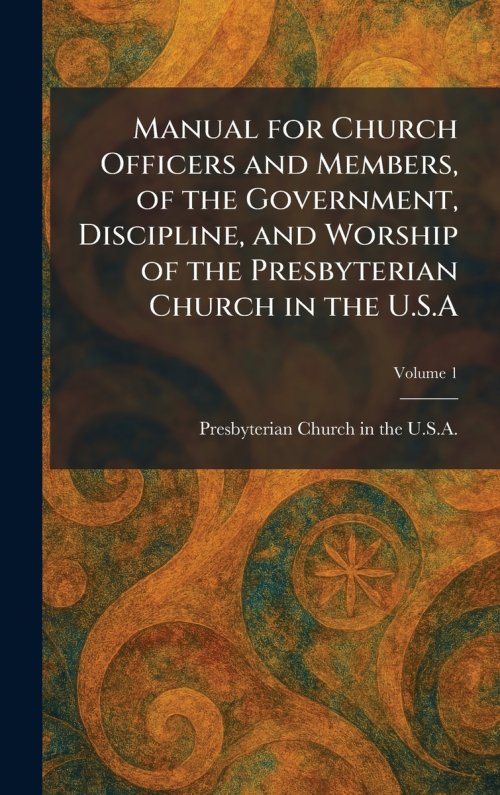 Manual for Church Officers and Members, of the Government, Discipline, and Worship of the Presbyterian Church in the U.S.A