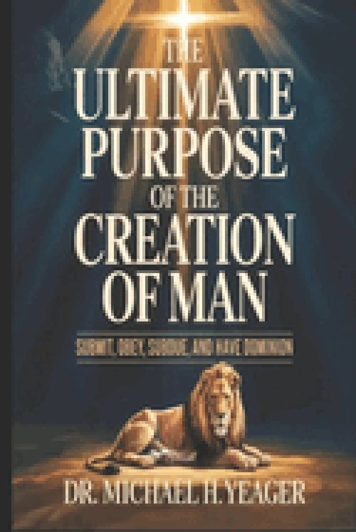 THE ULTIMATE PURPOSE OF THE CREATION OF MAN: Submit, Obey, Subdue, and Have Dominion