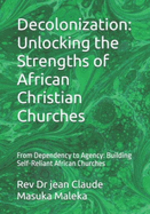 Decolonization: Unlocking the Strengths of African Christian Churches: From Dependency to Agency: Building Self-Reliant African Churches