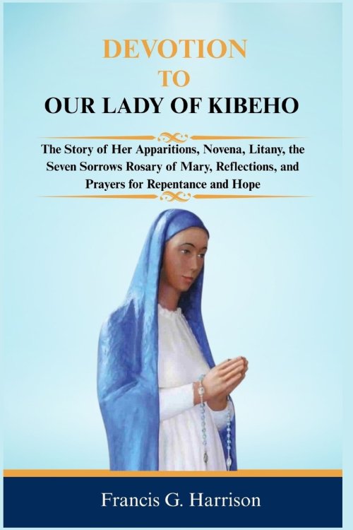 DEVOTION TO OUR LADY OF KIBEHO: The Story of Her Apparitions, Novena, Litany, the Seven Sorrows Rosary of Mary, Reflections, and Prayers for Repentanc