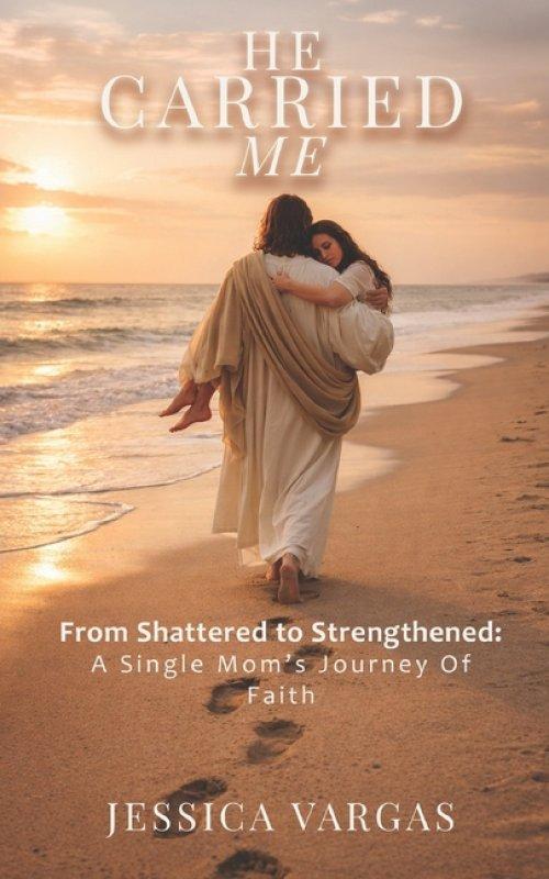He Carried Me: From Shattered to Strengthened: A Single Mom's Journey of Faith