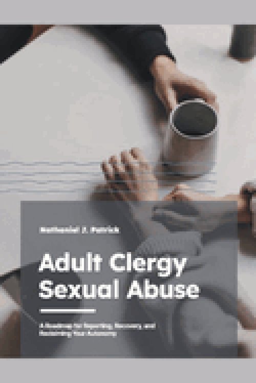 Adult Clergy Sexual Abuse: A Roadmap for Reporting, Recovery, and Reclaiming Your Autonomy