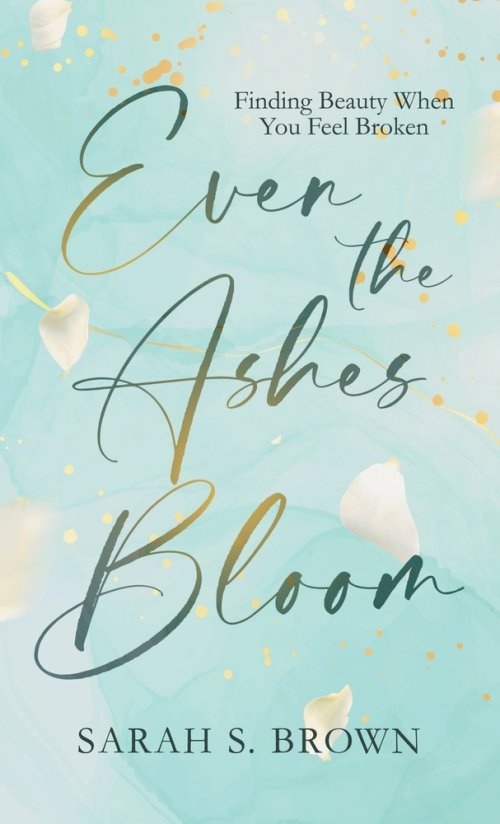 Even the Ashes Bloom: Finding Beauty When You Feel Broken