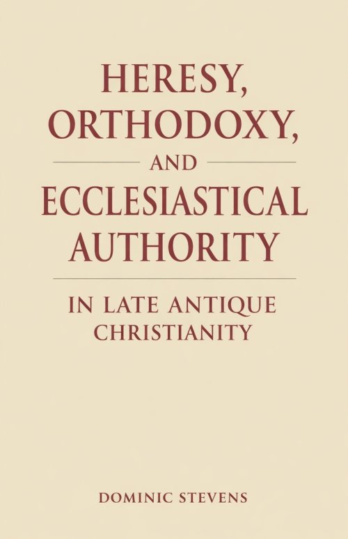 Heresy, Orthodoxy, and Ecclesiastical Authority in Late Antique Christianity