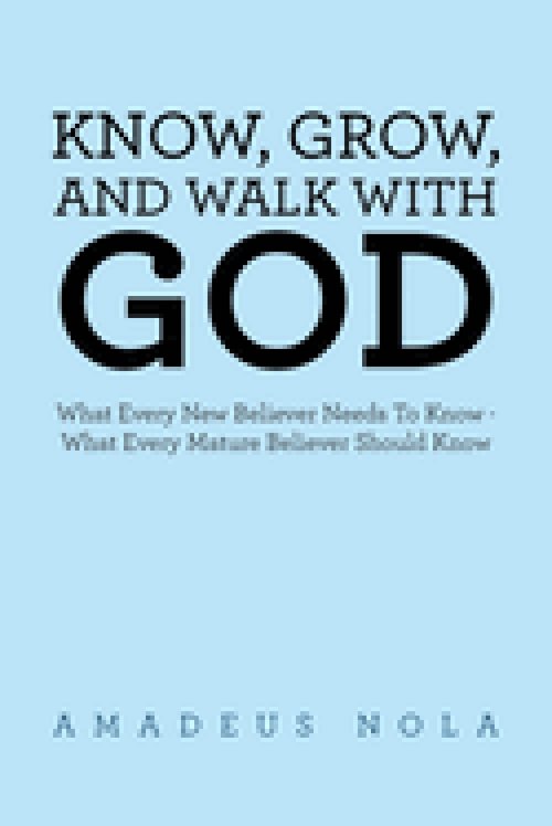 KNOW, GROW, AND WALK WITH GOD: What Every New Believer Needs To Know - What Every Mature Believer Should Know