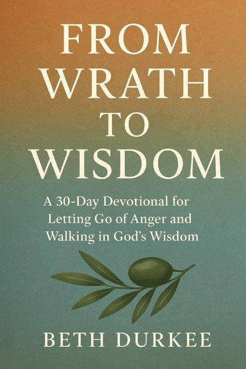 From Wrath to Wisdom: A 30-Day Devotional for Letting Go of Anger and Walking in God's Wisdom