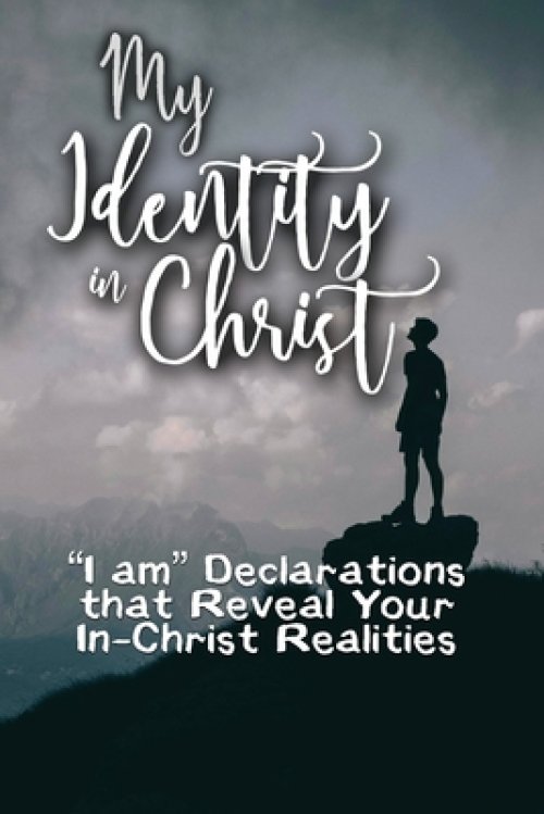 My Identity in Christ: "I am" Declarations that Reveal Your In-Christ Realities