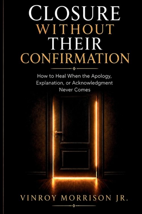 Closure Without Their Confirmation:   How to Heal When the Apology, Explanation, or Acknowledgment Never Comes