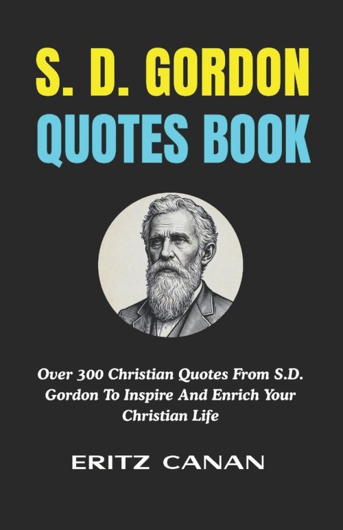 S. D. GORDON QUOTES BOOK: Over 300 Christian Quotes From S.D. Gordon To Inspire And Enrich Your Christian Life