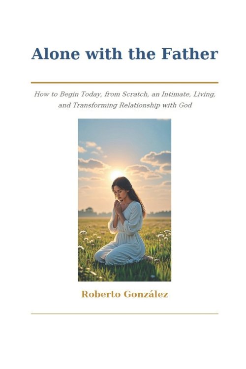 Alone with the Father: How to Begin Today, from Scratch, an Intimate, Living, and Transforming Relationship with God
