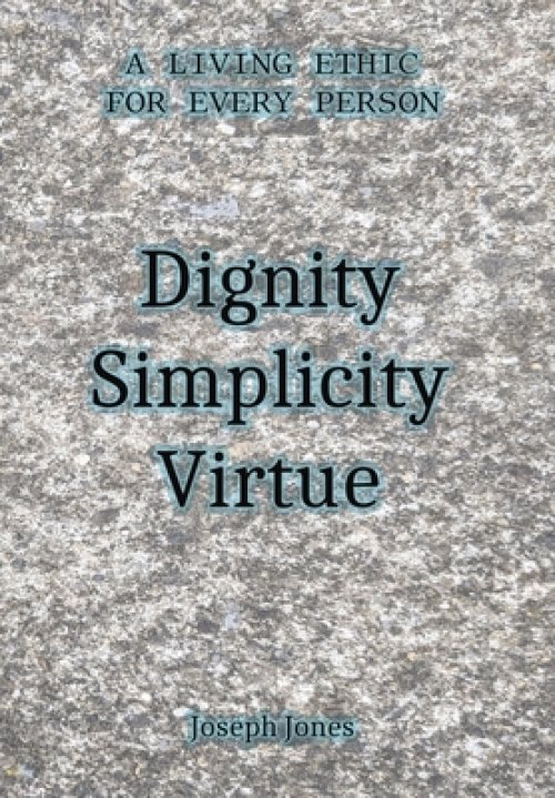 Dignity Simplicity Virtue: A Living Ethic for Every Person