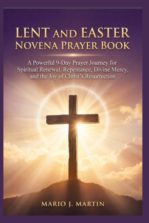 LENT AND EASTER NOVENA PRAYER BOOK: A Powerful 9-Day Prayer Journey for Spiritual Renewal, Repentance, Divine Mercy, and the Joy of Christ's Resurrect