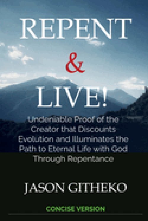 Repent & Live! : Undeniable Proof of the Creator that Discounts Evolution and Illuminates the Path to Eternal Life with God Through Repentance