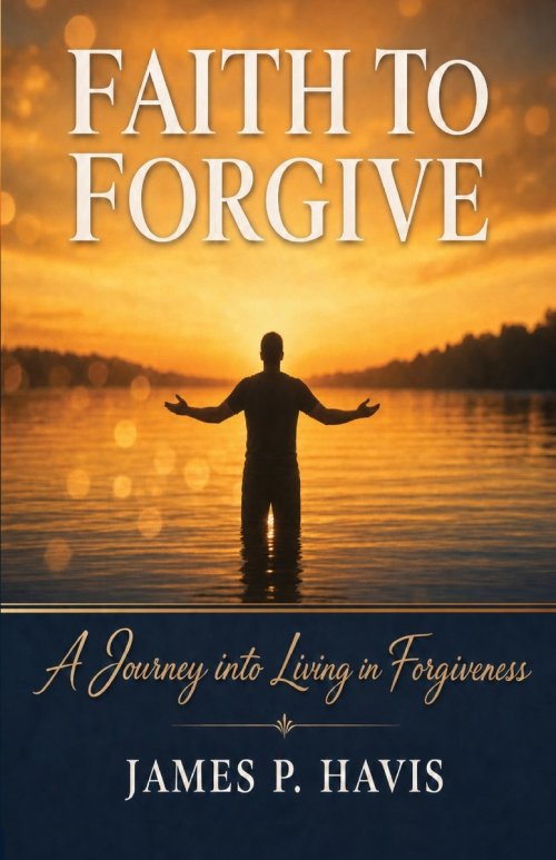 Faith To Forgive: A Journey to Living in Forgiveness
