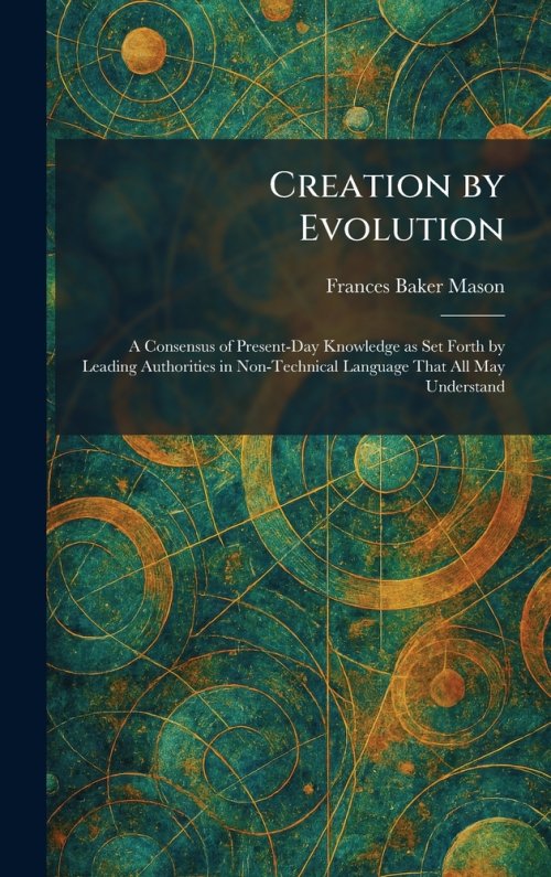 Creation by Evolution: A Consensus of Present-Day Knowledge as Set Forth by Leading Authorities in Non-Technical Language That All May Understand