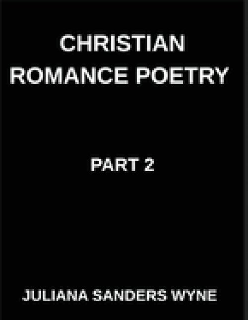 Christian Romance Poetry (Part 2)- Divine Flame, Passionate Poems of Sacred Covenant and Eternal Devotion in Christ's Love: Poems of Covenant and Pass