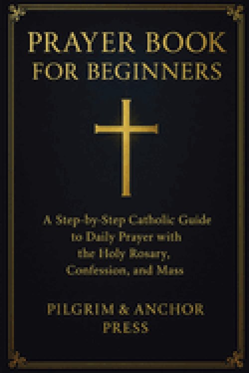 Prayer Book for Beginners : A Step-by-Step Catholic Guide to Daily Prayer with the Holy Rosary, Confession, and Mass