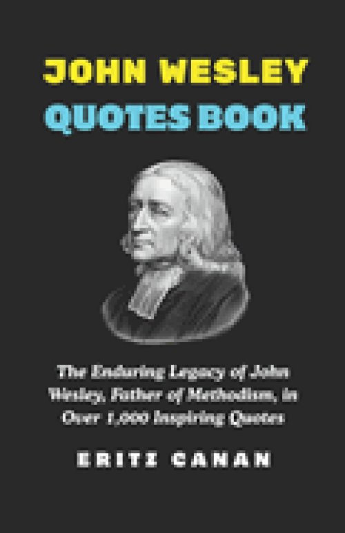 JOHN WESLEY QUOTES BOOK: The Enduring Legacy of John Wesley, Father of Methodism, in Over 1,000 Inspiring Quotes