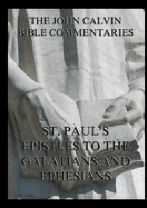 John Calvin's Bible Commentaries on St. Paul's Epistles to the Galatians and Ephesians:Biographically Annotated Edition