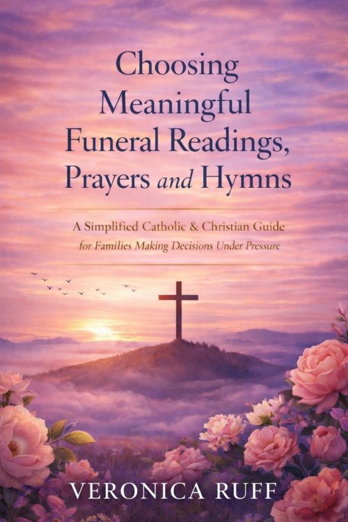 Choosing Meaningful Funeral Readings, Prayers and Hymns: A Simplified Catholic & Christian Guide for Families Making Decisions Under Pressure
