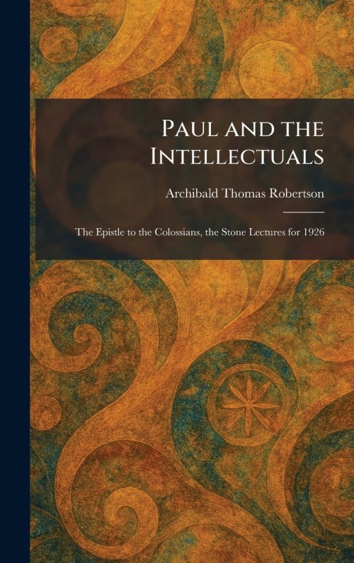Paul and the Intellectuals: The Epistle to the Colossians, the Stone Lectures for 1926