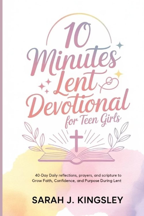 10 Minutes Lent Devotional for Teen Girls : 40-Days Daily Reflections, Prayers, and Scripture to Grow Faith, Confidence, and Purpose During Lent