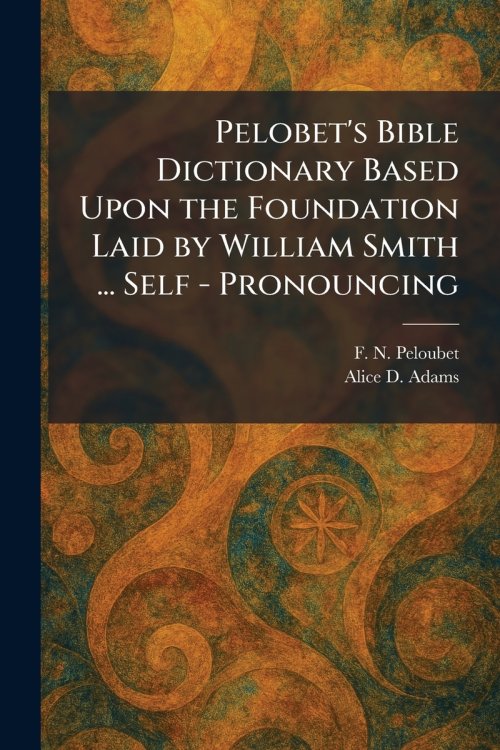 Pelobet's Bible Dictionary Based Upon the Foundation Laid by William Smith ... Self - Pronouncing
