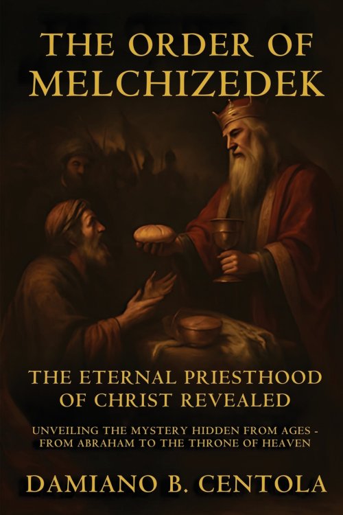 The Order Of Melchizedek: The Eternal Priesthood Of Christ Revealed: Unveiling The Mystery Hidden From Ages - From Abraham To The Throne Of Heaven