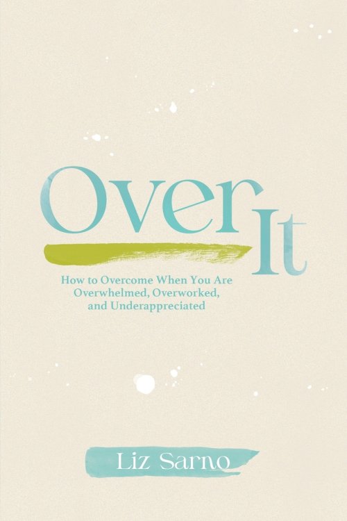Over It: How to Overcome When You Are Overwhelmed, Overworked, and Underappreciated