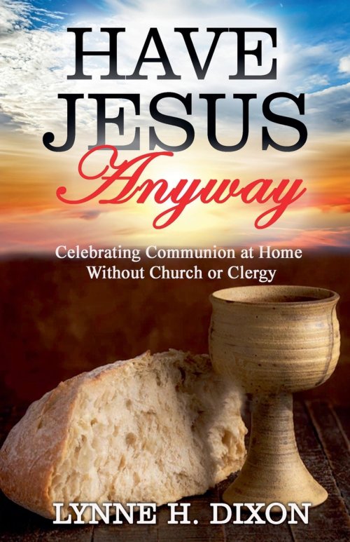 Have Jesus Anyway:  Celebrating Communion at Home Without Church or Clergy