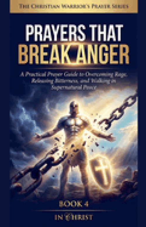 Prayers That Break Anger. A Practical Prayer Guide to Overcoming Rage and Walking in Peace