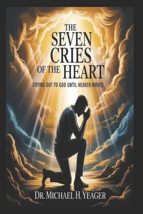 THE SEVEN CRIES OF THE HEART: Crying Out to God Until Heaven Moves