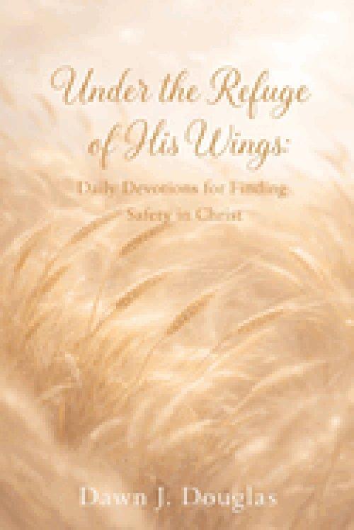Under the Refuge of His Wings: Daily Devotions for Finding  Safety in Christ