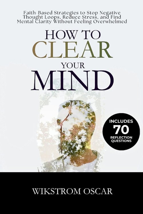 How to Clear Your Mind: Faith-Based Strategies to Stop Negative Thought Loops, Reduce Stress, and Find Mental Clarity Without Feeling Overwhelmed