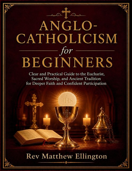 Anglo-Catholicism for Beginners : Clear and Practical Guide to the Eucharist, Sacred Worship, and Ancient Tradition for Deeper Faith and Confident Par