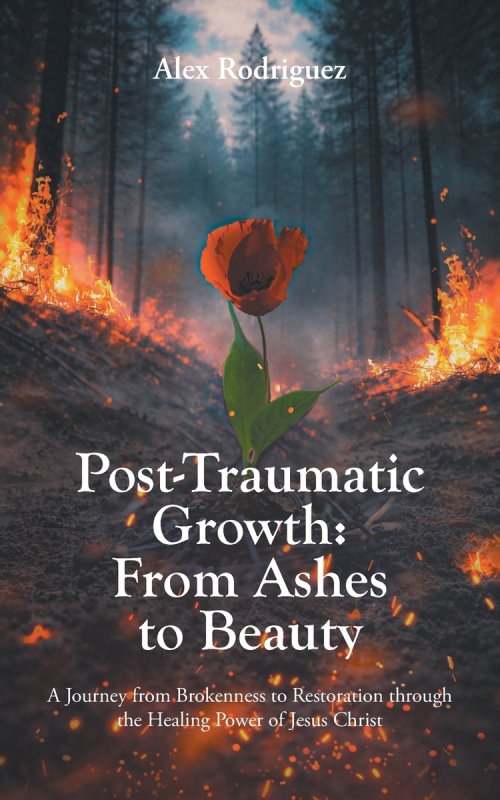 Post-Traumatic Growth: From Ashes to Beauty: A Journey from Brokenness to Restoration through the Healing Power of Jesus Christ
