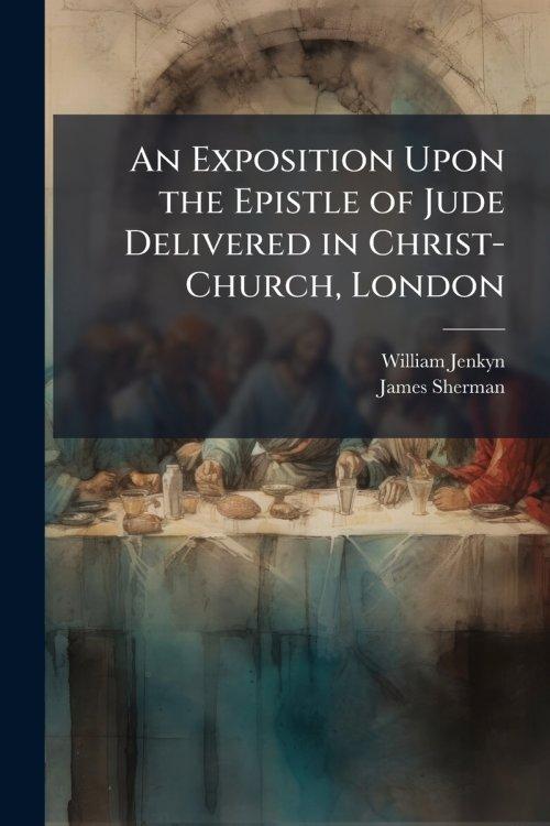 An Exposition Upon the Epistle of Jude Delivered in Christ-Church, London
