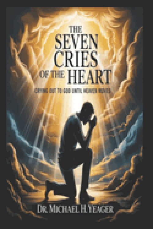 THE SEVEN CRIES OF THE HEART: Crying Out to God Until Heaven Moves