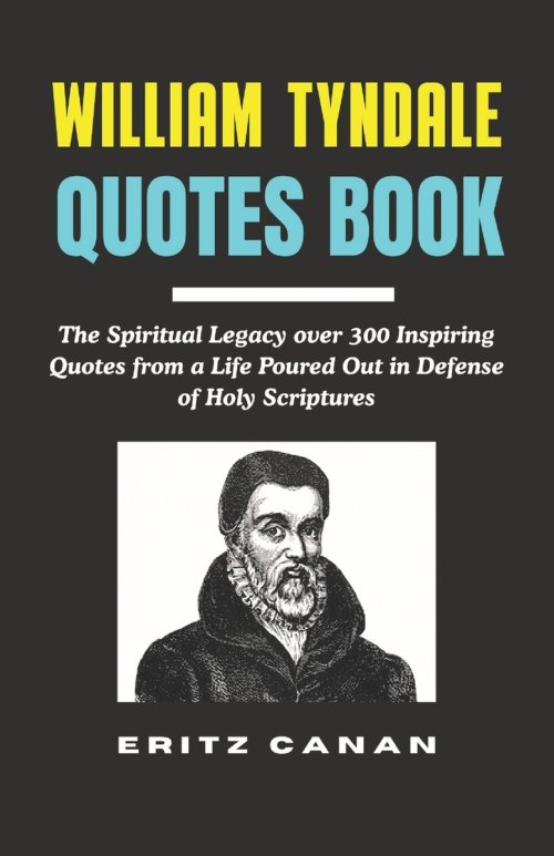 WILLIAM TYNDALE QUOTES BOOK: The Spiritual Legacy over 300 Inspiring Quotes from a Life Poured Out in Defense of Holy Scriptures