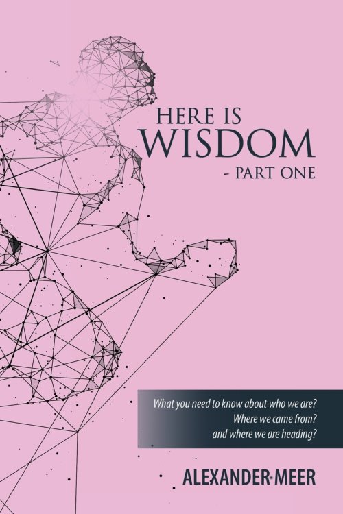 HERE IS WISDOM  -  PART ONE: What you need to know about who we are? Where we came from? and where we are heading?